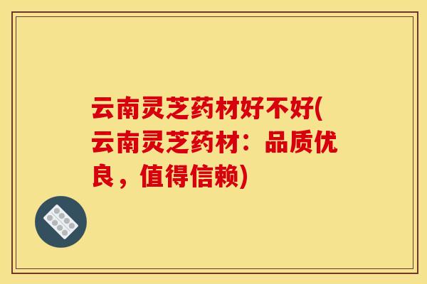 云南灵芝药材好不好(云南灵芝药材:品质优良,值得信赖) 云南灵芝药材好不好(云南灵芝药材:品质优良,值得信赖)