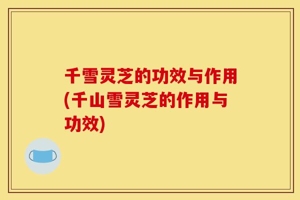 千雪灵芝的功效与作用(千山雪灵芝的作用与功效) 千雪灵芝的功效与作用(千山雪灵芝的作用与功效)
