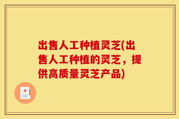 出售人工种植灵芝(出售人工种植的灵芝,提供高质量灵芝产品) 出售人工种植灵芝(出售人工种植的灵芝,提供高质量灵芝产品)