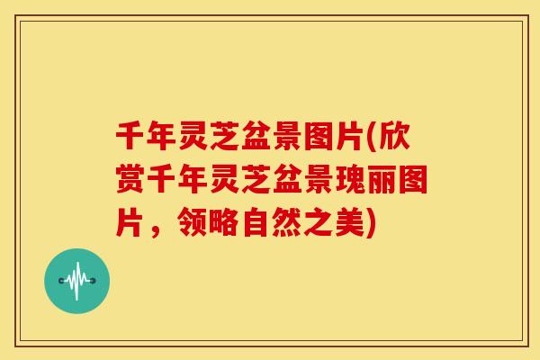 千年灵芝盆景图片(欣赏千年灵芝盆景瑰丽图片,领略自然之美) 千年灵芝盆景图片(欣赏千年灵芝盆景瑰丽图片,领略自然之美)