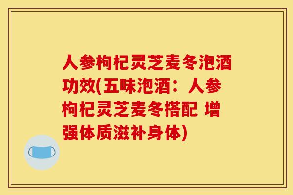 人参枸杞灵芝麦冬泡酒功效(五味泡酒:人参枸杞灵芝麦冬搭配 增强体质滋补身体) 人参枸杞灵芝麦冬泡酒功效(五味泡酒:人参枸杞灵芝麦冬搭配 增强体质滋补身体)