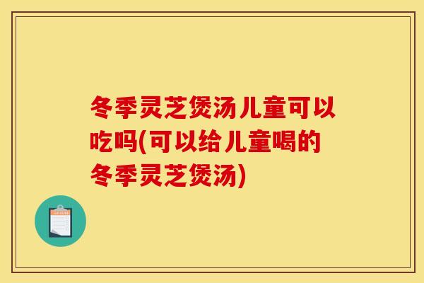冬季灵芝煲汤儿童可以吃吗(可以给儿童喝的冬季灵芝煲汤) 冬季灵芝煲汤儿童可以吃吗(可以给儿童喝的冬季灵芝煲汤)