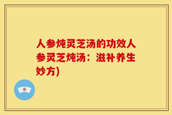 人参炖灵芝汤的功效人参灵芝炖汤:滋补养生妙方) 人参炖灵芝汤的功效人参灵芝炖汤:滋补养生妙方)