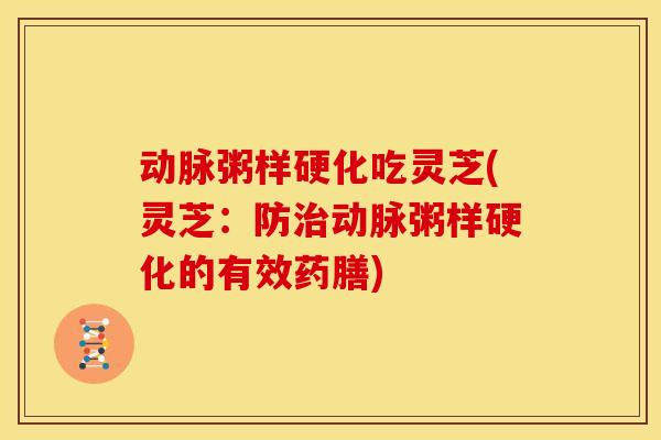 动脉粥样硬化吃灵芝(灵芝:防动脉粥样硬化的有效药膳) 动脉粥样硬化吃灵芝(灵芝:防动脉粥样硬化的有效药膳)