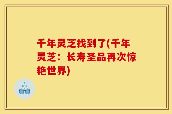 千年灵芝找到了(千年灵芝:长寿圣品再次惊艳世界) 千年灵芝找到了(千年灵芝:长寿圣品再次惊艳世界)