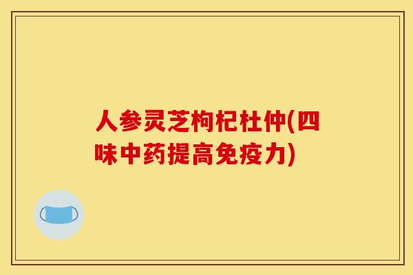 人参灵芝枸杞杜仲(四味提高免疫力) 人参灵芝枸杞杜仲(四味提高免疫力)
