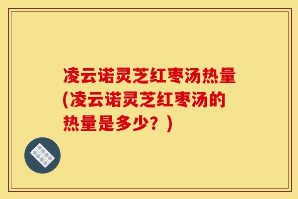 凌云诺灵芝红枣汤热量(凌云诺灵芝红枣汤的热量是多少？)