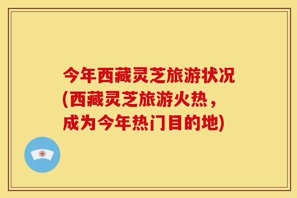 今年西藏灵芝旅游状况(西藏灵芝旅游火热,成为今年热门目的地) 今年西藏灵芝旅游状况(西藏灵芝旅游火热,成为今年热门目的地)