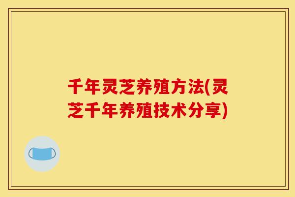 千年灵芝养殖方法(灵芝千年养殖技术分享) 千年灵芝养殖方法(灵芝千年养殖技术分享)