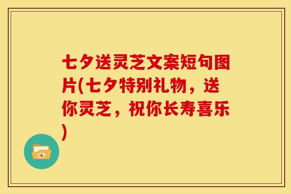 七夕送灵芝文案短句图片(七夕特别礼物,送你灵芝,祝你长寿喜乐) 七夕送灵芝文案短句图片(七夕特别礼物,送你灵芝,祝你长寿喜乐)