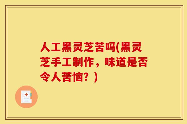 人工黑灵芝苦吗(黑灵芝手工制作,味道是否令人苦恼?) 人工黑灵芝苦吗(黑灵芝手工制作,味道是否令人苦恼?)