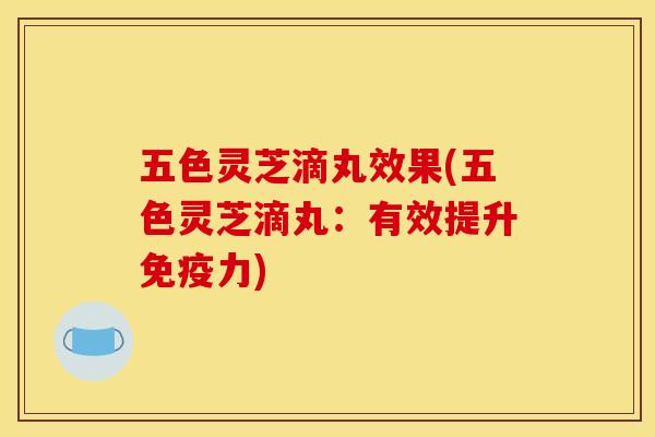五色灵芝滴丸效果(五色灵芝滴丸:有效提升免疫力) 五色灵芝滴丸效果(五色灵芝滴丸:有效提升免疫力)