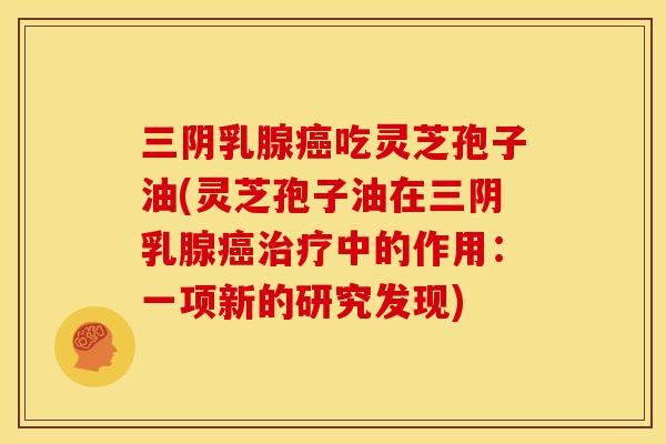 三阴乳腺吃灵芝孢子油(灵芝孢子油在三阴乳腺中的作用:一项新的研究发现) 三阴乳腺吃灵芝孢子油(灵芝孢子油在三阴乳腺中的作用:一项新的研究发现)