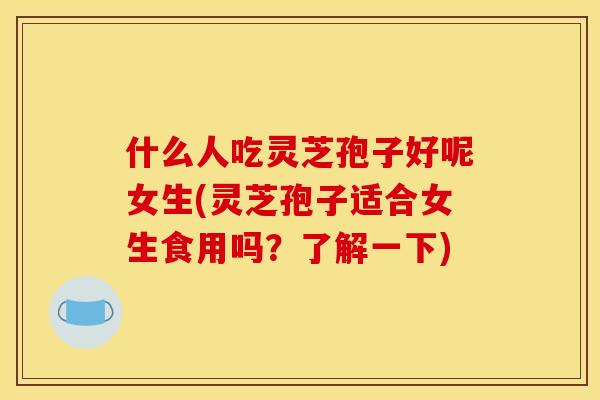 什么人吃灵芝孢子好呢女生(灵芝孢子适合女生食用吗?了解一下) 什么人吃灵芝孢子好呢女生(灵芝孢子适合女生食用吗?了解一下)