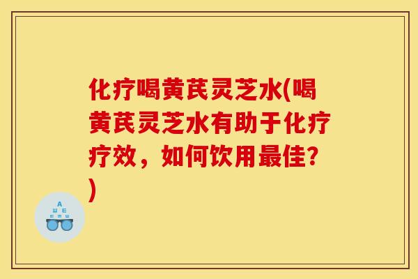 喝黄芪灵芝水(喝黄芪灵芝水有助于疗效，如何饮用佳？)