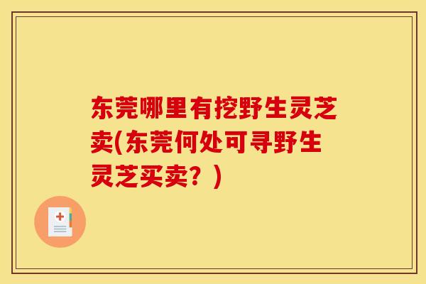 东莞哪里有挖野生灵芝卖(东莞何处可寻野生灵芝买卖?) 东莞哪里有挖野生灵芝卖(东莞何处可寻野生灵芝买卖?)