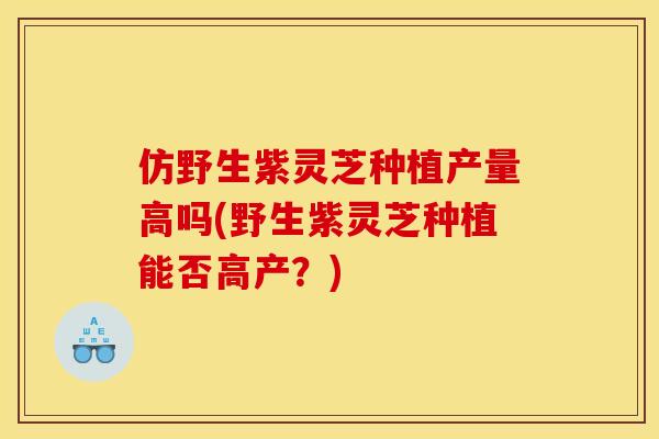 仿野生紫灵芝种植产量高吗(野生紫灵芝种植能否高产?) 仿野生紫灵芝种植产量高吗(野生紫灵芝种植能否高产?)