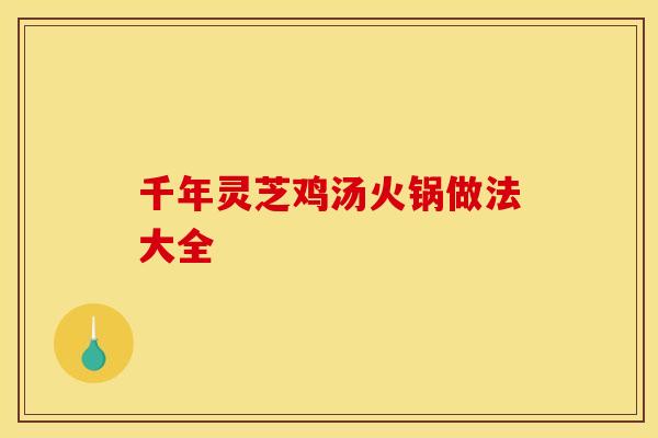 千年灵芝鸡汤火锅做法大全 千年灵芝鸡汤火锅做法大全