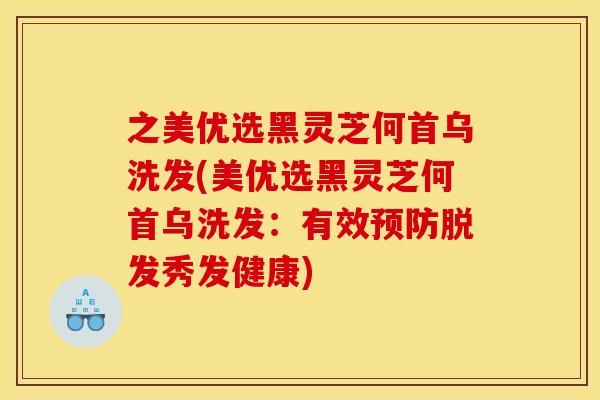 之美优选黑灵芝何首乌洗发(美优选黑灵芝何首乌洗发：有效秀发健康)