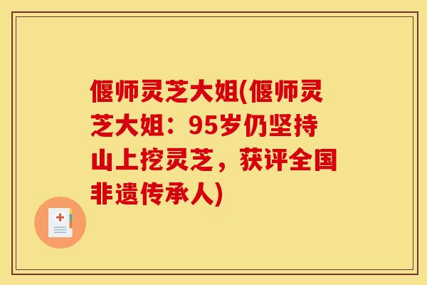 偃师灵芝大姐(偃师灵芝大姐:95岁仍坚持山上挖灵芝,获评全国非遗传承人) 偃师灵芝大姐(偃师灵芝大姐:95岁仍坚持山上挖灵芝,获评全国非遗传承人)