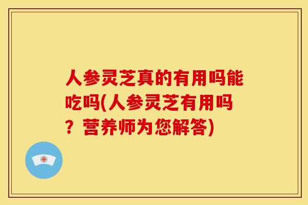 人参灵芝真的有用吗能吃吗(人参灵芝有用吗?营养师为您解答) 人参灵芝真的有用吗能吃吗(人参灵芝有用吗?营养师为您解答)