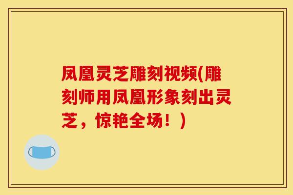 凤凰灵芝雕刻视频(雕刻师用凤凰形象刻出灵芝,惊艳全场!) 凤凰灵芝雕刻视频(雕刻师用凤凰形象刻出灵芝,惊艳全场!)