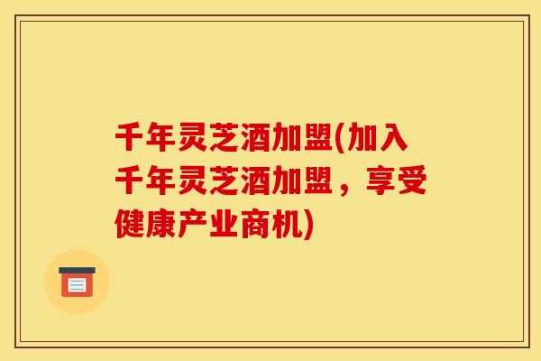千年灵芝酒加盟(加入千年灵芝酒加盟,享受健康产业商机) 千年灵芝酒加盟(加入千年灵芝酒加盟,享受健康产业商机)