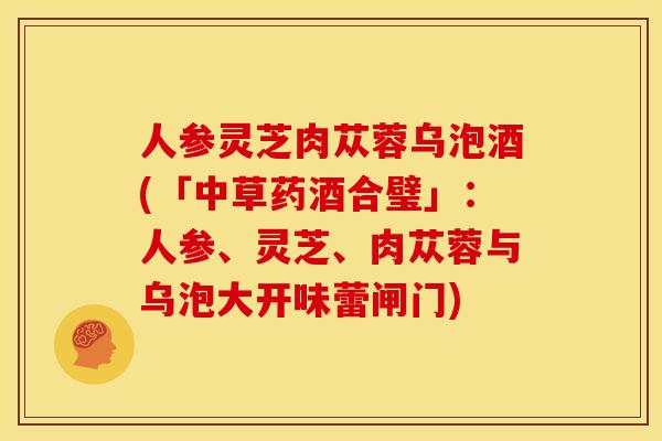 人参灵芝肉苁蓉乌泡酒(「中草药酒合璧」:人参、灵芝、肉苁蓉与乌泡大开味蕾闸门) 人参灵芝肉苁蓉乌泡酒(「中草药酒合璧」:人参、灵芝、肉苁蓉与乌泡大开味蕾闸门)