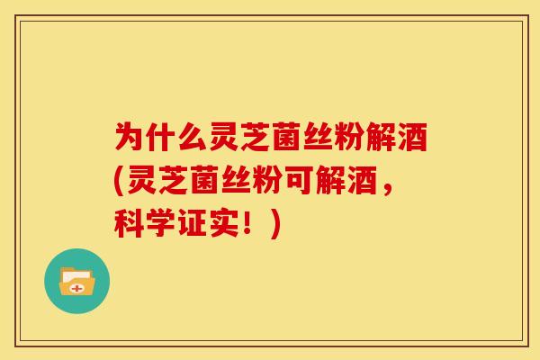 为什么灵芝菌丝粉解酒(灵芝菌丝粉可解酒,科学证实!) 为什么灵芝菌丝粉解酒(灵芝菌丝粉可解酒,科学证实!)