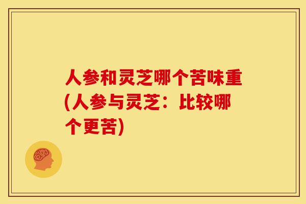 人参和灵芝哪个苦味重(人参与灵芝:比较哪个更苦) 人参和灵芝哪个苦味重(人参与灵芝:比较哪个更苦)