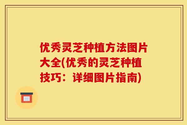 优秀灵芝种植方法图片大全(优秀的灵芝种植技巧:详细图片指南) 优秀灵芝种植方法图片大全(优秀的灵芝种植技巧:详细图片指南)