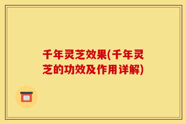 千年灵芝效果(千年灵芝的功效及作用详解) 千年灵芝效果(千年灵芝的功效及作用详解)