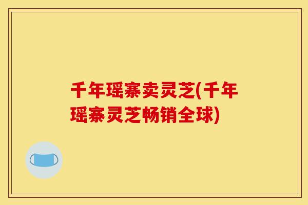 千年瑶寨卖灵芝(千年瑶寨灵芝畅销全球) 千年瑶寨卖灵芝(千年瑶寨灵芝畅销全球)