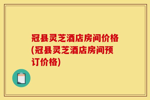 冠县灵芝酒店房间价格(冠县灵芝酒店房间预订价格) 冠县灵芝酒店房间价格(冠县灵芝酒店房间预订价格)