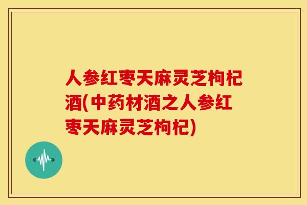 人参红枣天麻灵芝枸杞酒(材酒之人参红枣天麻灵芝枸杞) 人参红枣天麻灵芝枸杞酒(材酒之人参红枣天麻灵芝枸杞)