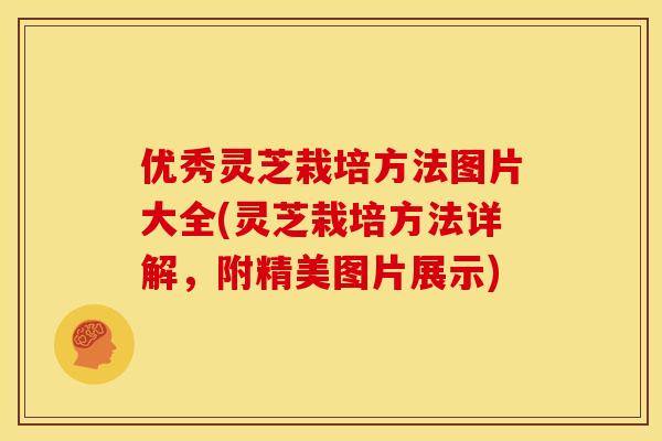 优秀灵芝栽培方法图片大全(灵芝栽培方法详解，附精美图片展示)