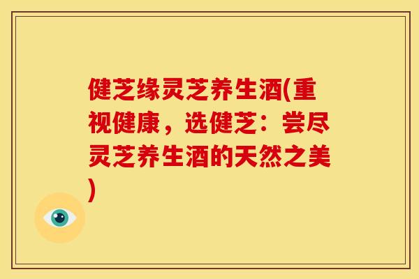 健芝缘灵芝养生酒(重视健康,选健芝:尝尽灵芝养生酒的天然之美) 健芝缘灵芝养生酒(重视健康,选健芝:尝尽灵芝养生酒的天然之美)