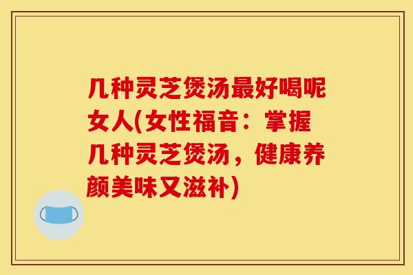 几种灵芝煲汤好喝呢女人(女性福音:掌握几种灵芝煲汤,健康养颜美味又滋补) 几种灵芝煲汤好喝呢女人(女性福音:掌握几种灵芝煲汤,健康养颜美味又滋补)