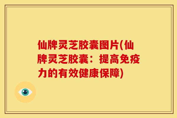 仙牌灵芝胶囊图片(仙牌灵芝胶囊：提高免疫力的有效健康保障)
