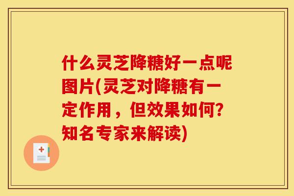 什么灵芝降糖好一点呢图片(灵芝对降糖有一定作用,但效果如何?知名专家来解读) 什么灵芝降糖好一点呢图片(灵芝对降糖有一定作用,但效果如何?知名专家来解读)