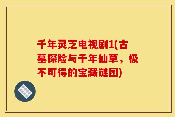 千年灵芝电视剧1(古墓探险与千年仙草,极不可得的宝藏谜团) 千年灵芝电视剧1(古墓探险与千年仙草,极不可得的宝藏谜团)