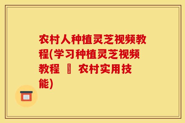 农村人种植灵芝视频教程(学习种植灵芝视频教程 – 农村实用技能)