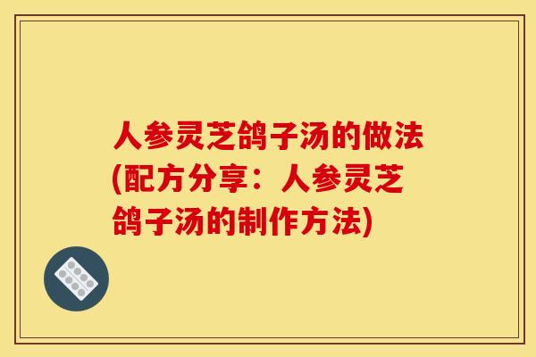 人参灵芝鸽子汤的做法(配方分享：人参灵芝鸽子汤的制作方法)