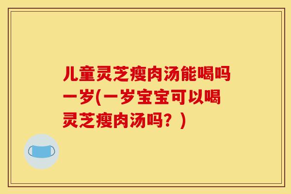 儿童灵芝瘦肉汤能喝吗一岁(一岁宝宝可以喝灵芝瘦肉汤吗?) 儿童灵芝瘦肉汤能喝吗一岁(一岁宝宝可以喝灵芝瘦肉汤吗?)