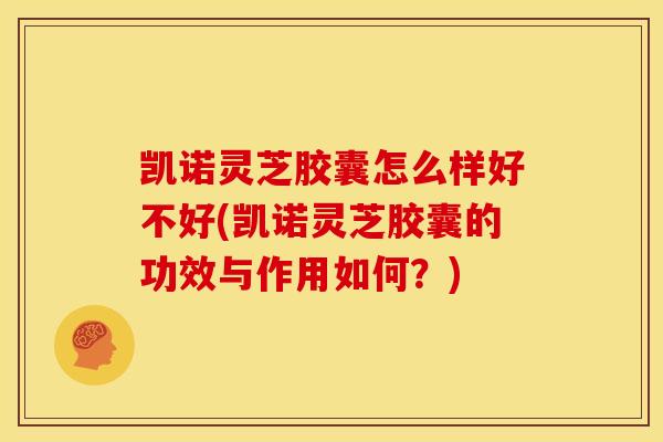凯诺灵芝胶囊怎么样好不好(凯诺灵芝胶囊的功效与作用如何?) 凯诺灵芝胶囊怎么样好不好(凯诺灵芝胶囊的功效与作用如何?)