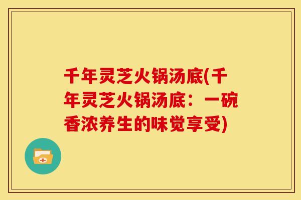 千年灵芝火锅汤底(千年灵芝火锅汤底:一碗香浓养生的味觉享受) 千年灵芝火锅汤底(千年灵芝火锅汤底:一碗香浓养生的味觉享受)
