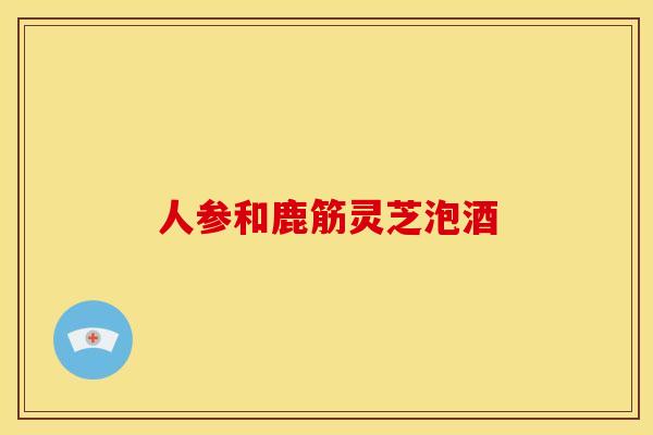 人参和鹿筋灵芝泡酒 人参和鹿筋灵芝泡酒