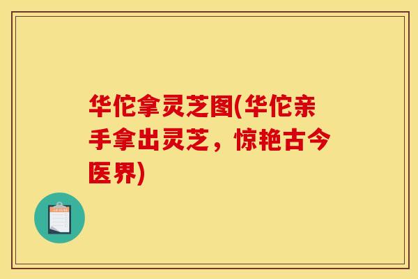 华佗拿灵芝图(华佗亲手拿出灵芝,惊艳古今医界) 华佗拿灵芝图(华佗亲手拿出灵芝,惊艳古今医界)