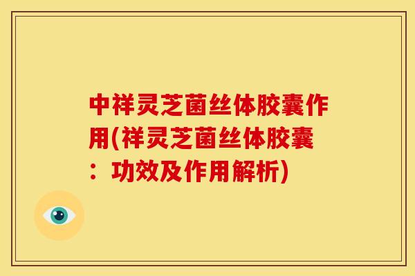 中祥灵芝菌丝体胶囊作用(祥灵芝菌丝体胶囊:功效及作用解析) 中祥灵芝菌丝体胶囊作用(祥灵芝菌丝体胶囊:功效及作用解析)