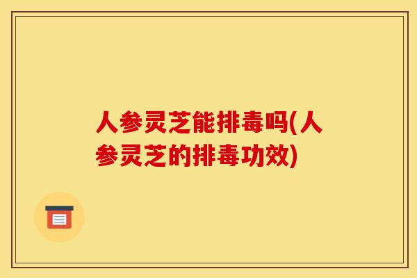 人参灵芝能吗(人参灵芝的功效) 人参灵芝能吗(人参灵芝的功效)
